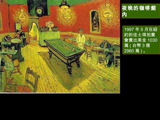 夜晚的咖啡館內 1997 年 5 月在紐約的佳士得拍賣會賣出美金 1030 萬 ( 台幣 3 億 2960 萬 ) 。  
