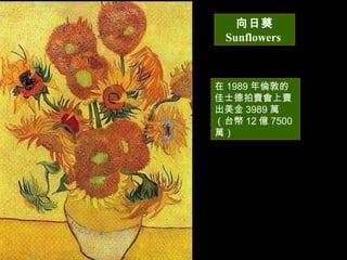 向日葵 Sunflowers  在 1989 年倫敦的佳士德拍賣會上賣出美金 3989 萬（台幣 12 億 7500 萬） 