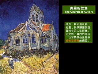 奧維的教堂 The Church at Auvers 這是一幅矛盾及統一的畫，就像隱隱訴說著梵谷的人生經歷。而梵谷不畫門的原因，也可象徵他生涯中 被教堂背棄 的痛苦。  
