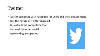 Twitter
• Twitter competes with Facebook for users and their engagement.
• But, the nature of Twitter makes it
less of a direct competitor than
some of the other social
networking companies.
 