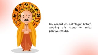 Do consult an astrologer before
wearing this stone to invite
positive results.
 