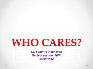 WHO CARES?
Dr. Sandhya Raghavan
Medical section, TIFR.
05/09/2014
1
 