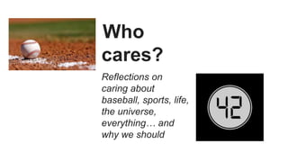 Who
cares?
Reflections on
caring about
baseball, sports, life,
the universe,
everything… and
why we should
 