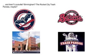 … and then? Louisville? Birmingham? The Rocket City Trash
Pandas, maybe?
 