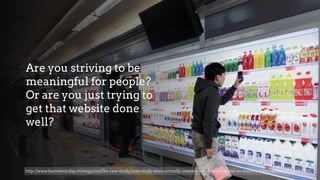 Are you striving to be
meaningful for people?
Or are you just trying to
get that website done
well?
http://www.businesstoday.in/magazine/lbs-case-study/case-study-tesco-virtually-created-new-market-based-on-country-lifestyle/story/214998.html
 