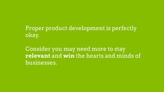 Proper product development is perfectly
okay.
Consider you may need more to stay
relevant and win the hearts and minds of
businesses.
 
