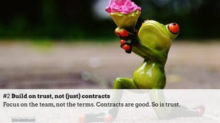 #2 Build on trust, not (just) contracts 
Focus on the team,not the terms. Contracts are good. So is trust.
http://pexels.com
 