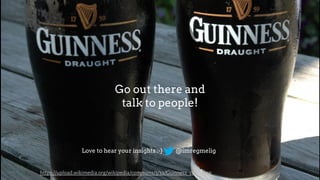 Go out there and
talk to people!
https://upload.wikimedia.org/wikipedia/commons/3/3a/Guinness_7686a.jpg
@imregmeligLove to hear your insights :-)
 