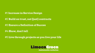 #1 Increase in Service Design
#2 Build on trust, not (just) contracts
#3 Ensure a Definition of Succes
#4 Show, don't tell
#5 Live through projects as you live your life
sustainable websites
 