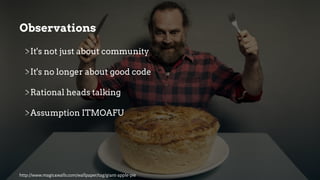 http://www.magic4walls.com/wallpaper/tag/giant-apple-pie
It's not just about community
It's no longer about good code
Rational heads talking
Assumption ITMOAFU
Observations
 