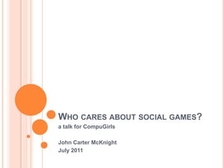 WHO CARES ABOUT SOCIAL GAMES?
a talk for CompuGirls

John Carter McKnight
July 2011
 
