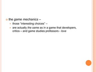    the game mechanics –
     those “interesting choices” –
     are actually the same as in a game that developers,
      critics – and game studies professors - love
 