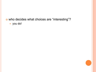    who decides what choices are “interesting”?
       you do!
 