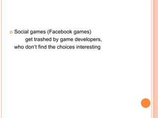    Social games (Facebook games)
        get trashed by game developers,
    who don’t find the choices interesting
 