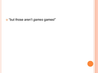    “but those aren’t games games!”
 