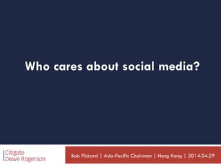 Who cares about social media?
Bob Pickard | Asia-Pacific Chairman | Hong Kong | 2014.04.29
 