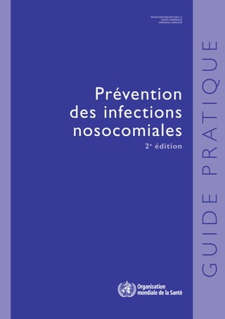Prévention
des infections
nosocomiales
2e
édition
WHO/CDS/CSR/EPH/2002.12
DISTR: GéNéRALe
ORIGINAL:anglais
guidepratique
 