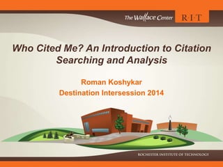 Who Cited Me? An Introduction to Citation
Searching and Analysis
Roman Koshykar
Destination Intersession 2014

 