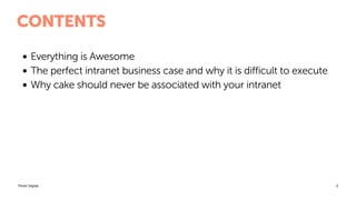 Think! Digital
CONTENTS
• Everything is Awesome
• The perfect intranet business case and why it is difficult to execute
• Why cake should never be associated with your intranet
2
 