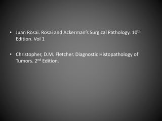 • Juan Rosai. Rosai and Ackerman’s Surgical Pathology. 10th
Edition. Vol 1
• Christopher, D.M. Fletcher. Diagnostic Histopathology of
Tumors. 2nd Edition.
 