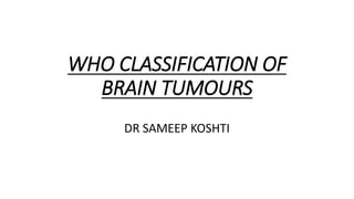 WHO CLASSIFICATION OF
BRAIN TUMOURS
DR SAMEEP KOSHTI
 