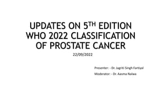 UPDATES ON 5TH EDITION
WHO 2022 CLASSIFICATION
OF PROSTATE CANCER
22/09/2022
Presenter: - Dr. Jagriti Singh Fartiyal
Moderator: - Dr. Aasma Nalwa
 