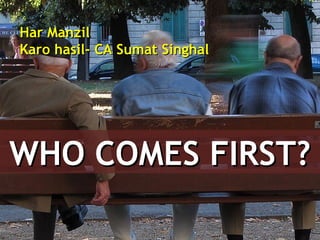 Har Manzil
Karo hasil- CA Sumat Singhal




WHO COMES FIRST?
 