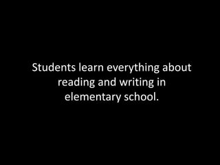 Students learn everything about
     reading and writing in
      elementary school.
 
