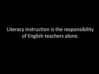 Literacy instruction is the responsibility
       of English teachers alone.
 