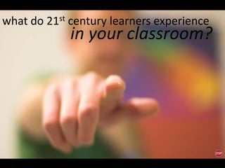 what do 21st century learners experience
             in your classroom?
 