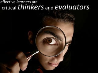 effective learners are…
critical thinkers and evaluators
 