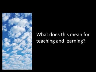 What does this mean for
teaching and learning?
 