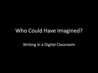 Who Could Have Imagined?

  Writing in a Digital Classroom
 