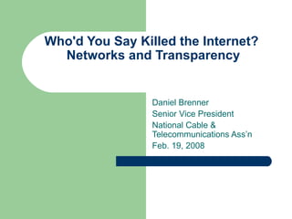 Who'd You Say Killed the Internet?  Networks and Transparency Daniel Brenner Senior Vice President National Cable & Telecommunications Ass’n Feb. 19, 2008 