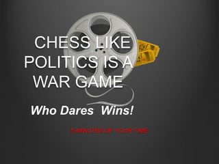 CHESS LIKE
POLITICS IS A
WAR GAME
5 MINUTES OF YOUR TIME
Who Dares Wins!
 