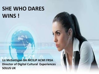SHE WHO DARES
WINS !
Liz McGettigan BA MCILIP ACMI FRSA
Director of Digital Cultural Experiences
SOLUS UK
 