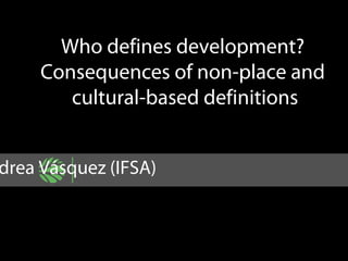 Who defines development?
Consequences of non-place and
cultural-based definitions
drea Vásquez (IFSA)
 