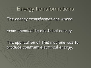 EEnneerrggyy ttrraannssffoorrmmaattiioonnss 
TThhee eenneerrggyy ttrraannssffoorrmmaattiioonnss wwhheerree:: 
FFrroomm cchheemmiiccaall ttoo eelleeccttrriiccaall eenneerrggyy 
TThhee aapppplliiccaattiioonn ooff tthhiiss mmaacchhiinnee wwaass ttoo 
pprroodduuccee ccoonnssttaanntt eelleeccttrriiccaall eenneerrggyy.. 
 