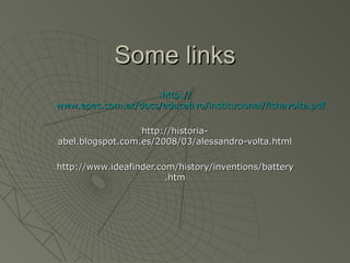 SSoommee lliinnkkss 
..hhttttpp:://// 
wwwwww..eeppeecc..ccoomm..aarr//ddooccss//eedduuccaattiivvoo//iinnssttiittuucciioonnaall//ffiicchhaavvoollttaa..ppddff 
hhttttpp::////hhiissttoorriiaa-- 
aabbeell..bbllooggssppoott..ccoomm..eess//22000088//0033//aalleessssaannddrroo--vvoollttaa..hhttmmll 
hhttttpp::////wwwwww..iiddeeaaffiinnddeerr..ccoomm//hhiissttoorryy//iinnvveennttiioonnss//bbaatttteerryy 
..hhttmm 
