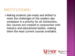  Making students job-ready and skilled to
meet the challenges of the modern day
workplace is a priority for all institutions.
Our courses are created in conjunction with
Industry and educational bodies, making
them the most current courses available.
 