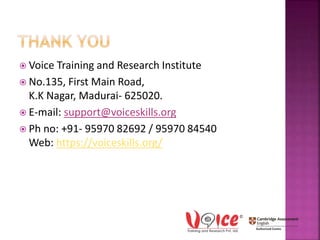  Voice Training and Research Institute
 No.135, First Main Road,
K.K Nagar, Madurai- 625020.
 E-mail: support@voiceskills.org
 Ph no: +91- 95970 82692 / 95970 84540
Web: https://voiceskills.org/
 