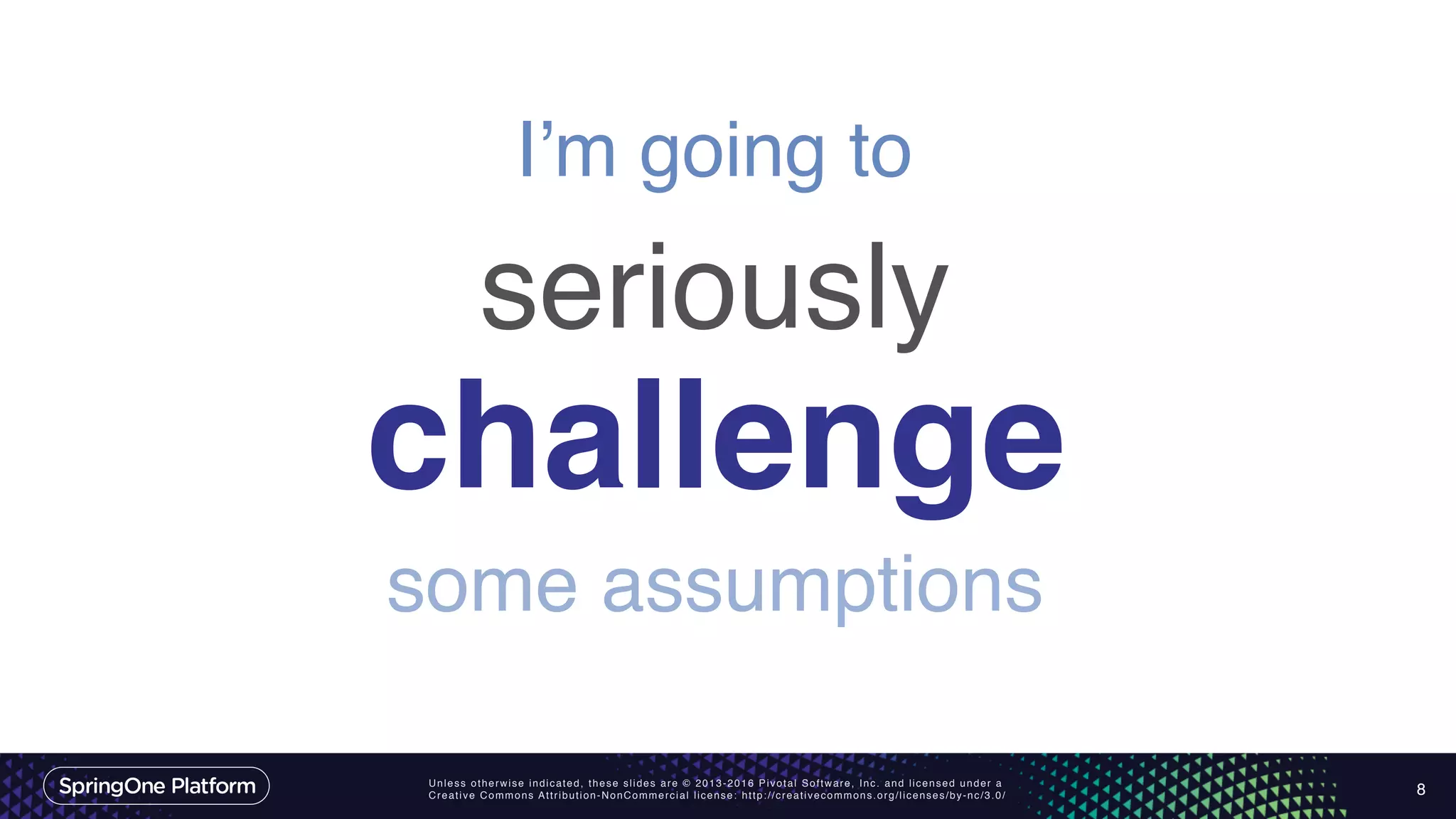 Unless otherwise indicated, these slides are © 2013-2016 Pivotal Software, Inc. and licensed under a
Creative Commons Attribution-NonCommercial license: http://creativecommons.org/licenses/by-nc/3.0/ 8
I’m going to
some assumptions
seriously
challenge
 