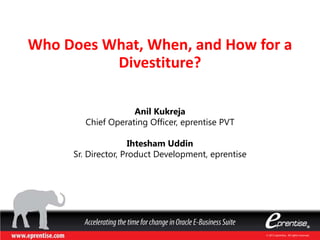 © 2015 eprentise. All rights reserved.
Who Does What, When, and How for a
Divestiture?
Anil Kukreja
Chief Operating Officer, eprentise PVT
Ihtesham Uddin
Sr. Director, Product Development, eprentise
 