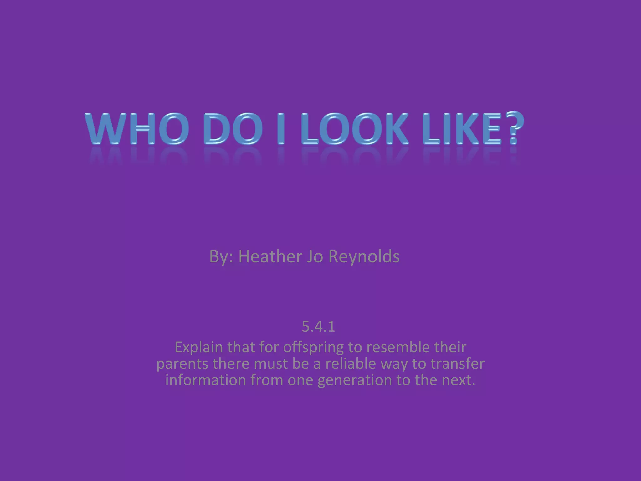 By: Heather Jo Reynolds 5.4.1  Explain that for offspring to resemble their parents there must be a reliable way to transfer information from one generation to the next. 