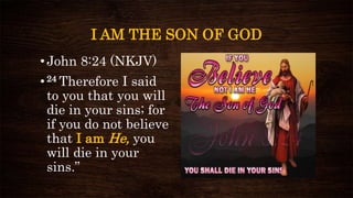 I AM THE SON OF GOD
•John 8:24 (NKJV)
•24 Therefore I said
to you that you will
die in your sins; for
if you do not believe
that I am He, you
will die in your
sins.”
 