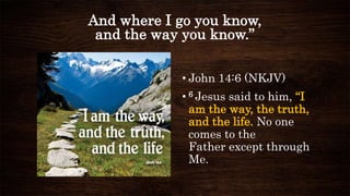 And where I go you know,
and the way you know.”
• John 14:6 (NKJV)
• 6 Jesus said to him, “I
am the way, the truth,
and the life. No one
comes to the
Father except through
Me.
 