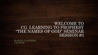 WELCOME TO
CG. LEARNING TO PROPHESY
“THE NAMES OF GOD” SEMINAR
SESSION #3
MARCO LAFEBRE
LEADER
 