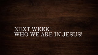 NEXT WEEK:
WHO WE ARE IN JESUS!
 