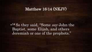 Matthew 16:14 (NKJV)
•14 So they said, “Some say John the
Baptist, some Elijah, and others
Jeremiah or one of the prophets.”
 