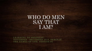 WHO DO MEN
SAY THAT
I AM?
LEARNING TO PROPHESY
NOVEMBER - DECEMBER 2018, SEMINAR
THE NAMES OF GOD, SESSION #3
 